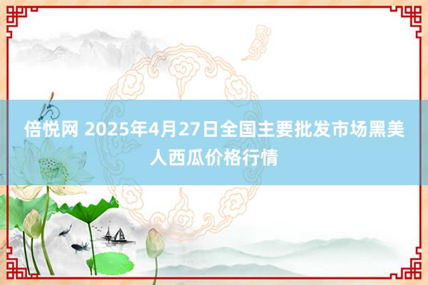 倍悦网 2025年4月27日全国主要批发市场黑美人西瓜价格行情