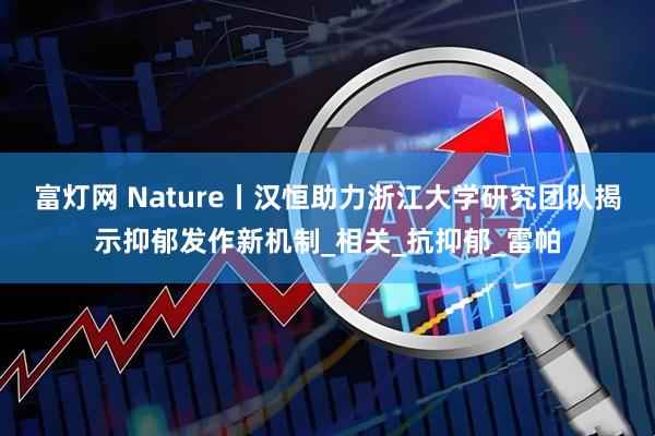 富灯网 Nature丨汉恒助力浙江大学研究团队揭示抑郁发作新机制_相关_抗抑郁_雷帕