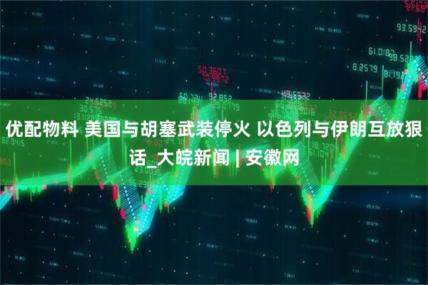 优配物料 美国与胡塞武装停火 以色列与伊朗互放狠话_大皖新闻 | 安徽网