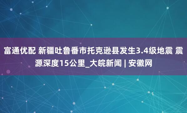富通优配 新疆吐鲁番市托克逊县发生3.4级地震 震源深度15公里_大皖新闻 | 安徽网