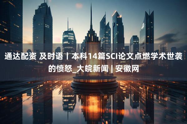 通达配资 及时语丨本科14篇SCI论文点燃学术世袭的愤怒_大皖新闻 | 安徽网
