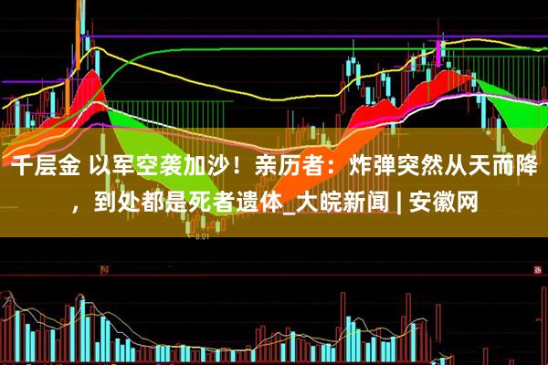 千层金 以军空袭加沙！亲历者：炸弹突然从天而降，到处都是死者遗体_大皖新闻 | 安徽网