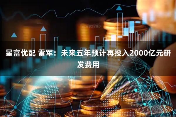 星富优配 雷军：未来五年预计再投入2000亿元研发费用