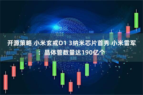 开源策略 小米玄戒O1 3纳米芯片首秀 小米雷军：晶体管数量达190亿个