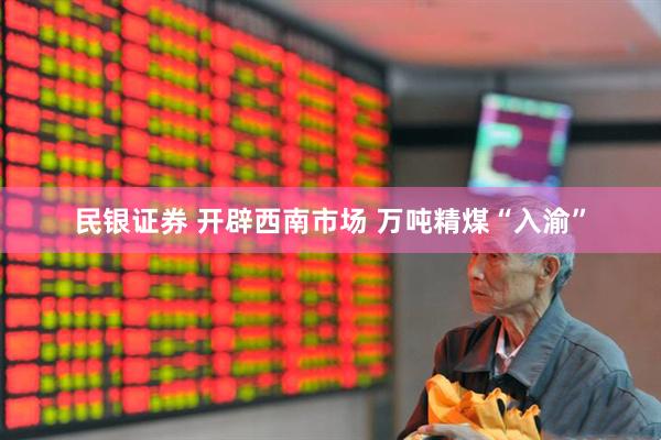 民银证券 开辟西南市场 万吨精煤“入渝”