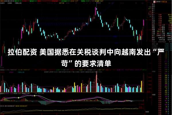 拉伯配资 美国据悉在关税谈判中向越南发出“严苛”的要求清单