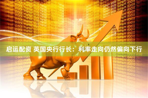启运配资 英国央行行长：利率走向仍然偏向下行