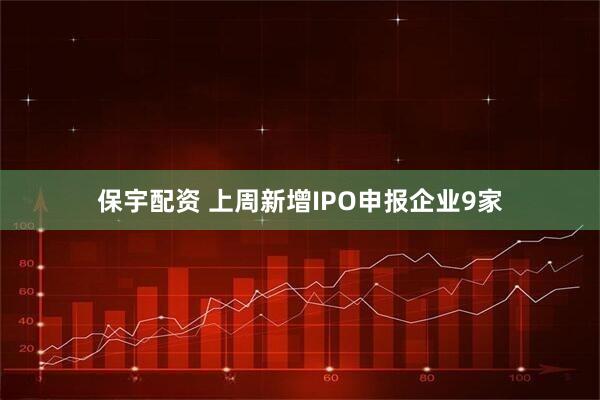保宇配资 上周新增IPO申报企业9家