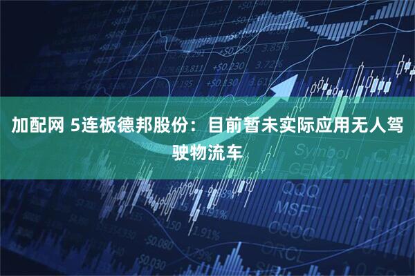 加配网 5连板德邦股份：目前暂未实际应用无人驾驶物流车