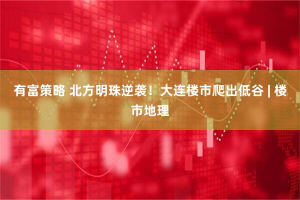 有富策略 北方明珠逆袭！大连楼市爬出低谷 | 楼市地理