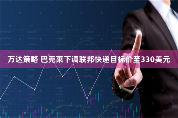 万达策略 巴克莱下调联邦快递目标价至330美元