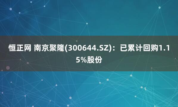 恒正网 南京聚隆(300644.SZ)：已累计回购1.15%股份