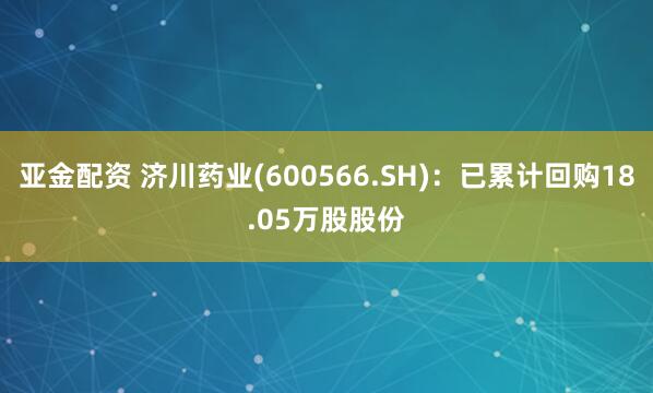 亚金配资 济川药业(600566.SH)：已累计回购18.05万股股份