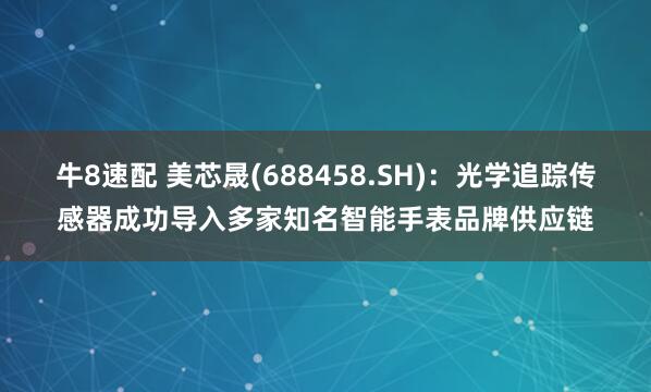 牛8速配 美芯晟(688458.SH)：光学追踪传感器成功导入多家知名智能手表品牌供应链