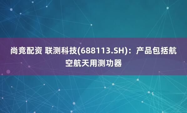 尚竞配资 联测科技(688113.SH)：产品包括航空航天用测功器