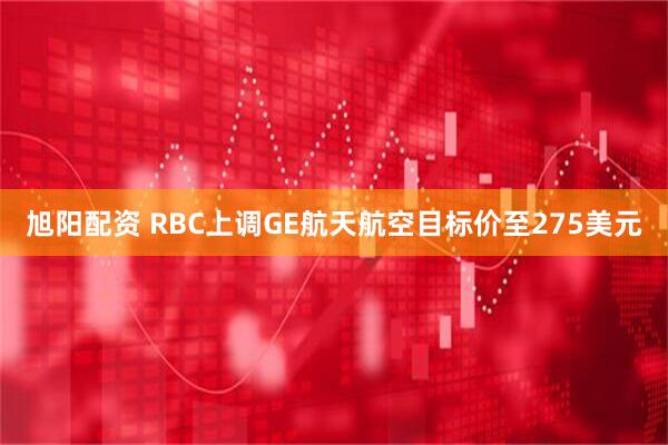 旭阳配资 RBC上调GE航天航空目标价至275美元