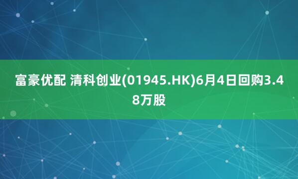 富豪优配 清科创业(01945.HK)6月4日回购3.48万股