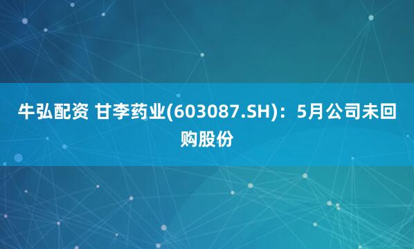 牛弘配资 甘李药业(603087.SH)：5月公司未回购股份