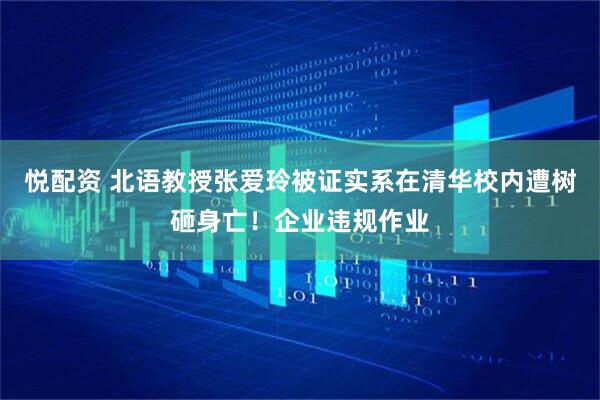 悦配资 北语教授张爱玲被证实系在清华校内遭树砸身亡！企业违规作业