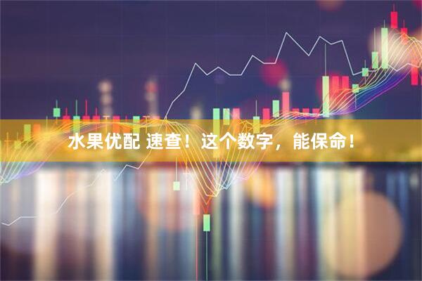 水果优配 速查！这个数字，能保命！
