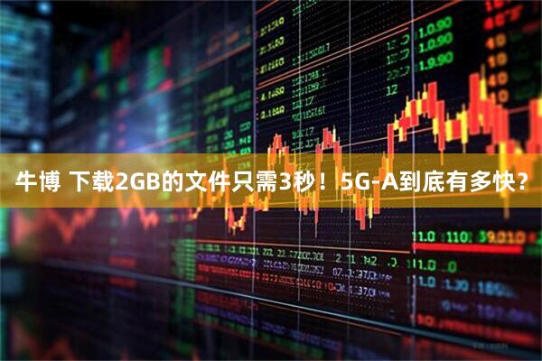 牛博 下载2GB的文件只需3秒！5G-A到底有多快？