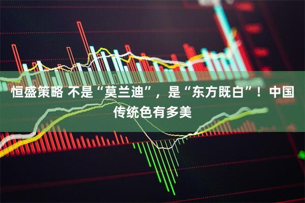 恒盛策略 不是“莫兰迪”，是“东方既白”！中国传统色有多美
