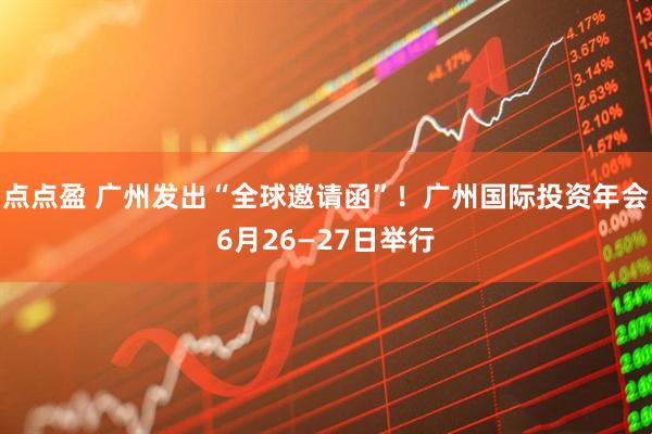 点点盈 广州发出“全球邀请函”！广州国际投资年会6月26—27日举行