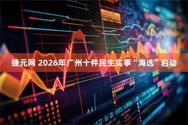 捷元网 2026年广州十件民生实事“海选”启动