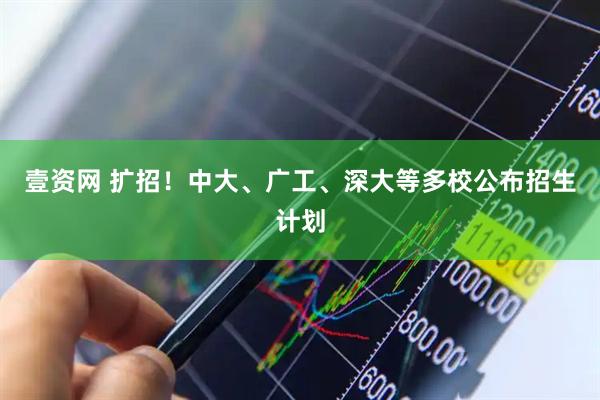 壹资网 扩招！中大、广工、深大等多校公布招生计划