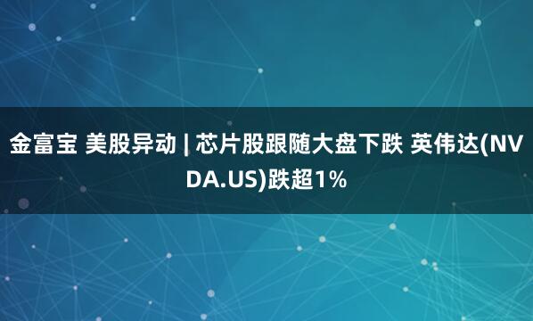 金富宝 美股异动 | 芯片股跟随大盘下跌 英伟达(NVDA.US)跌超1%