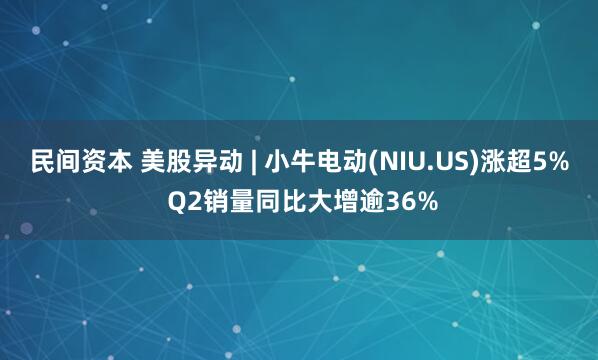 民间资本 美股异动 | 小牛电动(NIU.US)涨超5% Q2销量同比大增逾36%