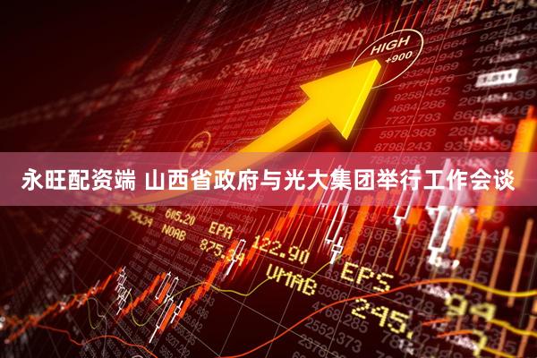 永旺配资端 山西省政府与光大集团举行工作会谈