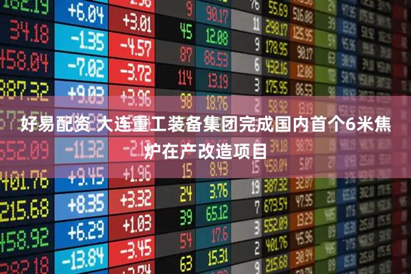 好易配资 大连重工装备集团完成国内首个6米焦炉在产改造项目
