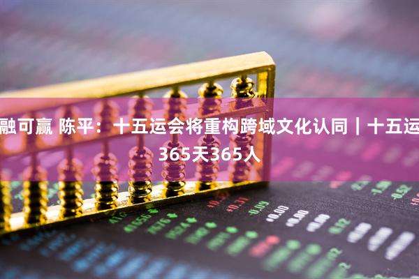 融可赢 陈平：十五运会将重构跨域文化认同｜十五运365天365人