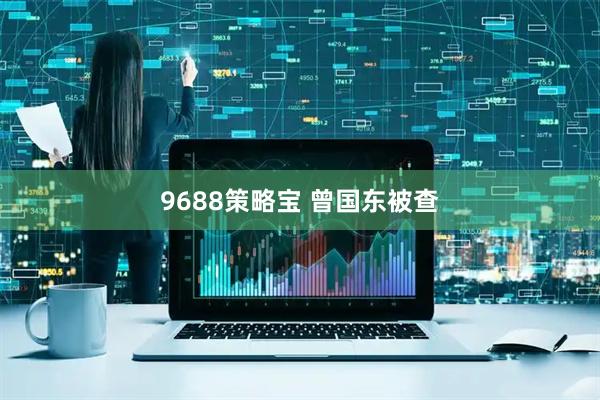 9688策略宝 曾国东被查