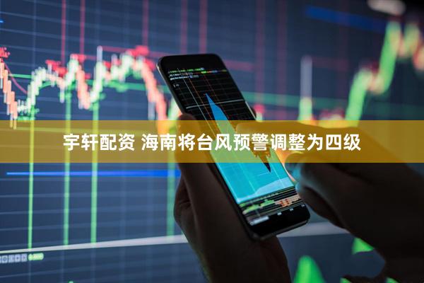 宇轩配资 海南将台风预警调整为四级