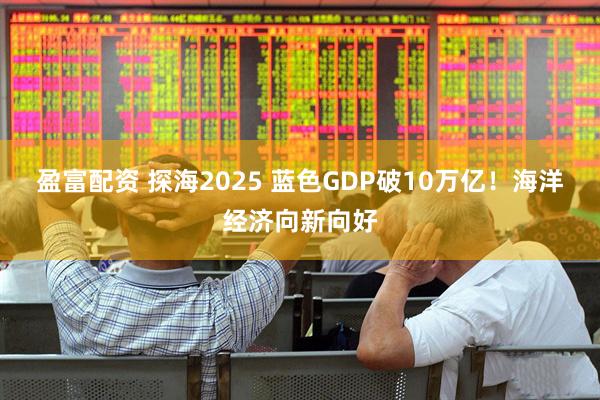 盈富配资 探海2025 蓝色GDP破10万亿！海洋经济向新向好