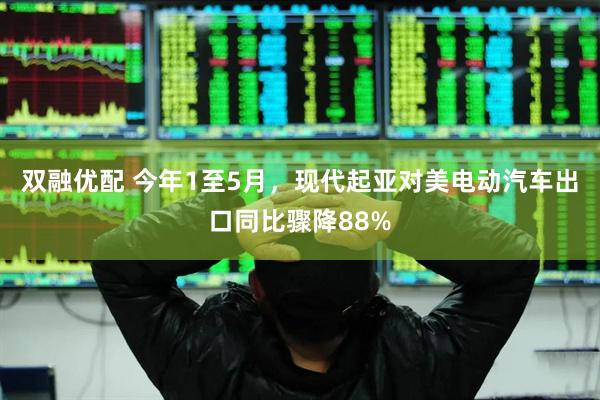 双融优配 今年1至5月，现代起亚对美电动汽车出口同比骤降88%