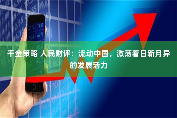 千金策略 人民财评：流动中国，激荡着日新月异的发展活力