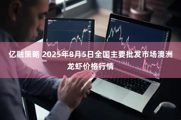 亿融策略 2025年8月5日全国主要批发市场澳洲龙虾价格行情