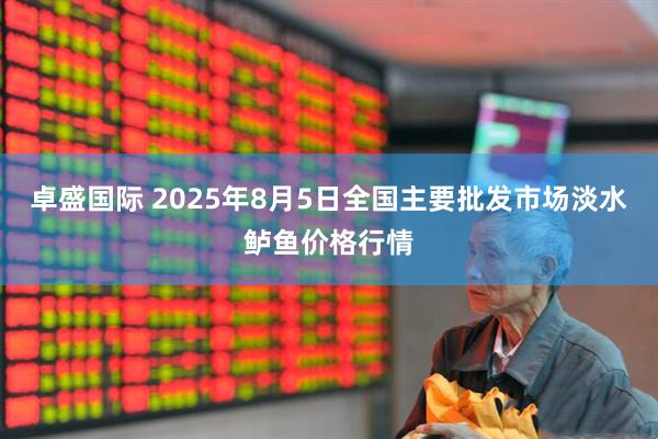 卓盛国际 2025年8月5日全国主要批发市场淡水鲈鱼价格行情