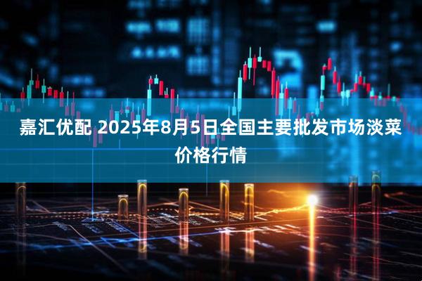 嘉汇优配 2025年8月5日全国主要批发市场淡菜价格行情