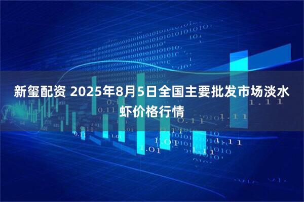 新玺配资 2025年8月5日全国主要批发市场淡水虾价格行情