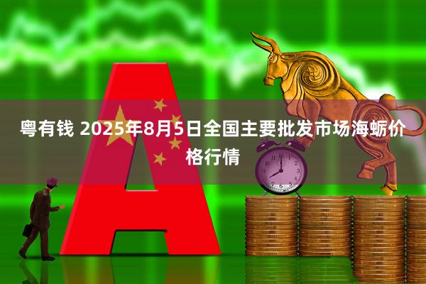 粤有钱 2025年8月5日全国主要批发市场海蛎价格行情