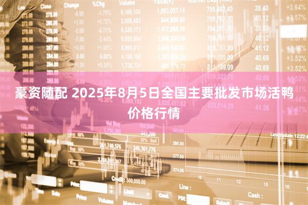 豪资随配 2025年8月5日全国主要批发市场活鸭价格行情