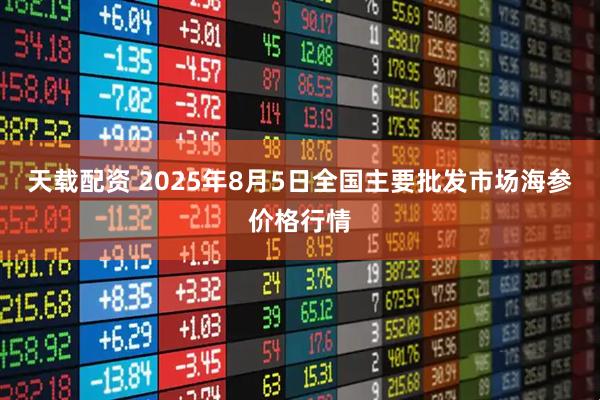 天载配资 2025年8月5日全国主要批发市场海参价格行情