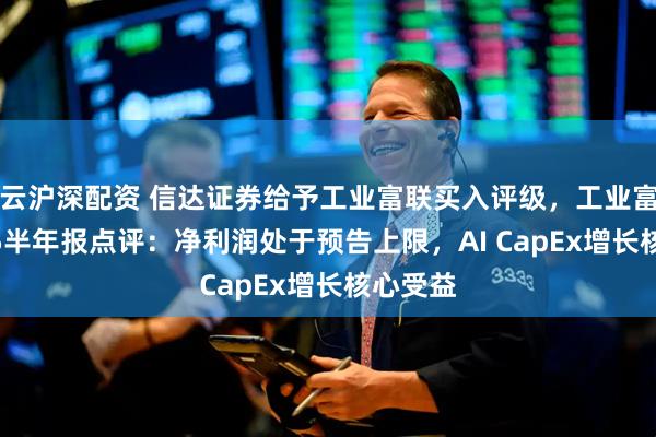 云沪深配资 信达证券给予工业富联买入评级，工业富联2025半年报点评：净利润处于预告上限，AI CapEx增长核心受益