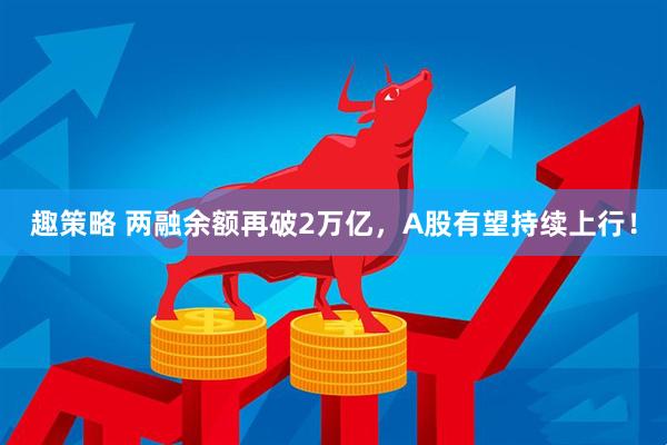 趣策略 两融余额再破2万亿，A股有望持续上行！
