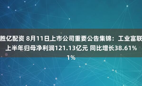 胜亿配资 8月11日上市公司重要公告集锦：工业富联上半年归母净利润121.13亿元 同比增长38.61%