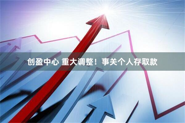 创盈中心 重大调整！事关个人存取款